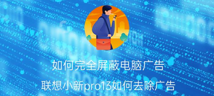 如何完全屏蔽电脑广告 联想小新pro13如何去除广告？